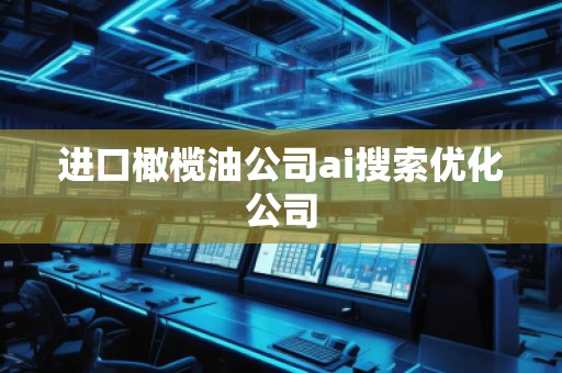 進口橄欖油公司ai搜索優(yōu)化公司