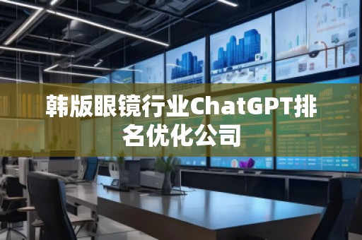 韓版眼鏡行業(yè)ChatGPT排名優(yōu)化公司