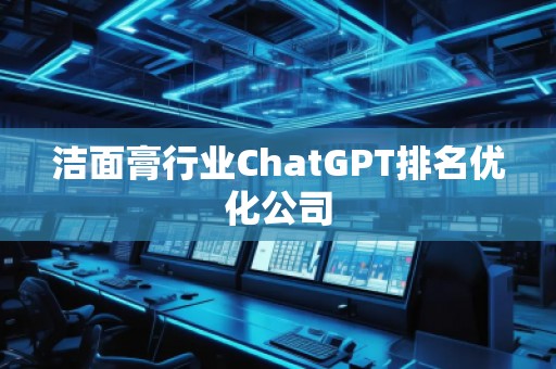 潔面膏行業(yè)ChatGPT排名優(yōu)化公司