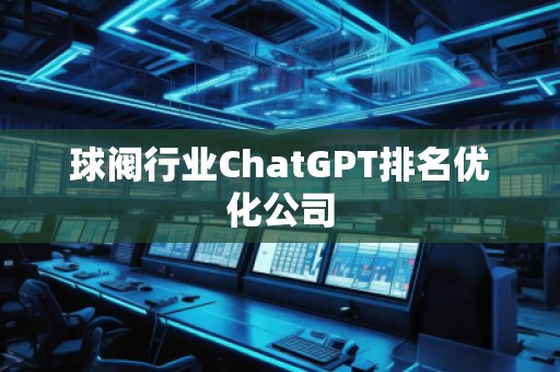 球閥行業(yè)ChatGPT排名優(yōu)化公司