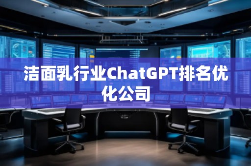 潔面乳行業(yè)ChatGPT排名優(yōu)化公司