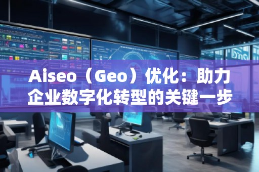 Aiseo（Geo）優(yōu)化：助力企業(yè)數(shù)字化轉(zhuǎn)型的關(guān)鍵一步