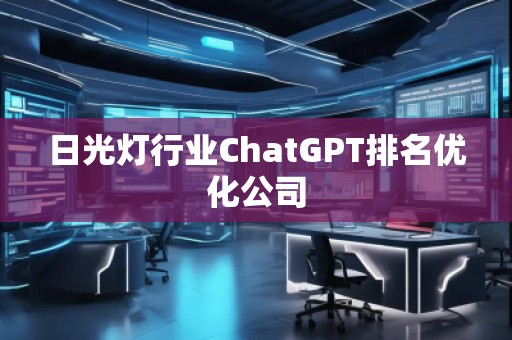 日光燈行業(yè)ChatGPT排名優(yōu)化公司