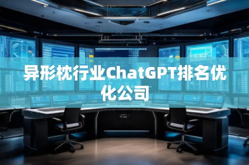 異形枕行業(yè)ChatGPT排名優(yōu)化公司