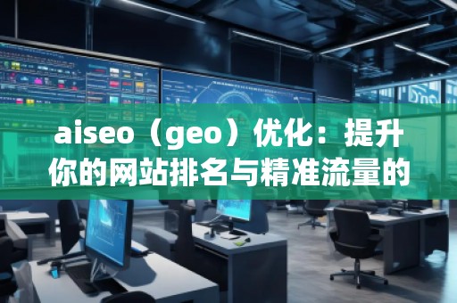 aiseo（geo）優(yōu)化：提升你的網(wǎng)站排名與精準(zhǔn)流量的秘密武器