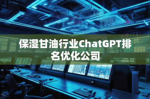 保濕甘油行業(yè)ChatGPT排名優(yōu)化公司