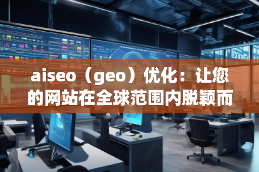 aiseo（geo）優(yōu)化：讓您的網(wǎng)站在全球范圍內(nèi)脫穎而出