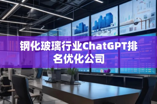 鋼化玻璃行業(yè)ChatGPT排名優(yōu)化公司