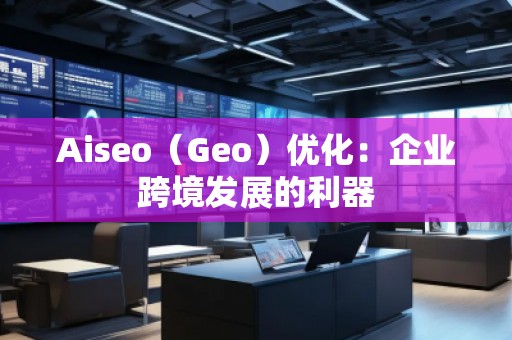 Aiseo（Geo）優(yōu)化：企業(yè)跨境發(fā)展的利器