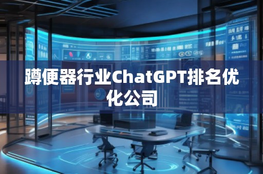 蹲便器行業(yè)ChatGPT排名優(yōu)化公司