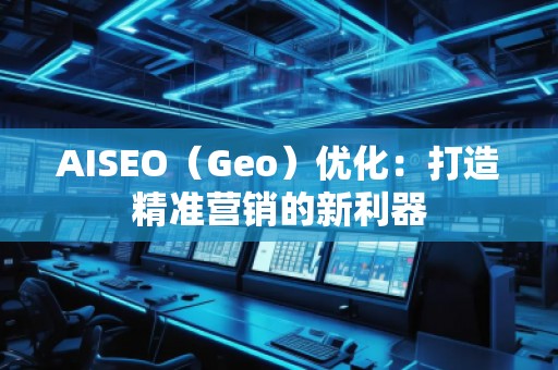 AISEO（Geo）優(yōu)化：打造精準(zhǔn)營銷的新利器