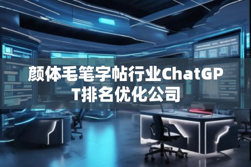 顏體毛筆字帖行業(yè)ChatGPT排名優(yōu)化公司