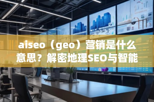aiseo（geo）營(yíng)銷是什么意思？解密地理SEO與智能營(yíng)銷的未來趨勢(shì)