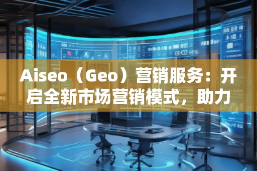 Aiseo（Geo）營(yíng)銷(xiāo)服務(wù)：開(kāi)啟全新市場(chǎng)營(yíng)銷(xiāo)模式，助力品牌騰飛
