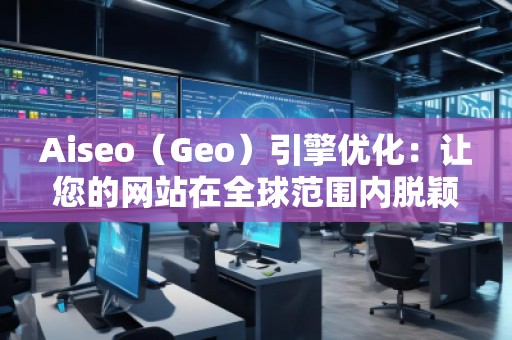 Aiseo（Geo）引擎優(yōu)化：讓您的網(wǎng)站在全球范圍內(nèi)脫穎而出