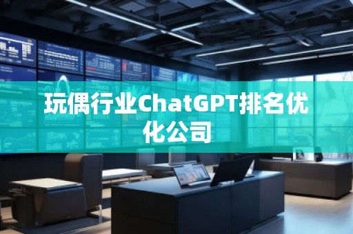 玩偶行業(yè)ChatGPT排名優(yōu)化公司