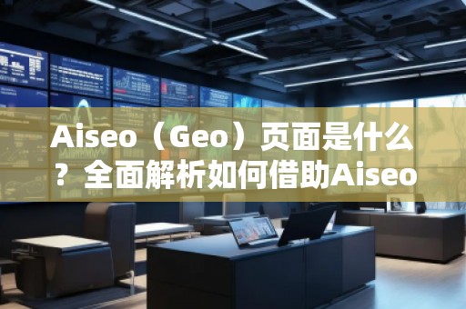 Aiseo（Geo）頁面是什么？全面解析如何借助Aiseo提升網(wǎng)站流量與搜索排名！