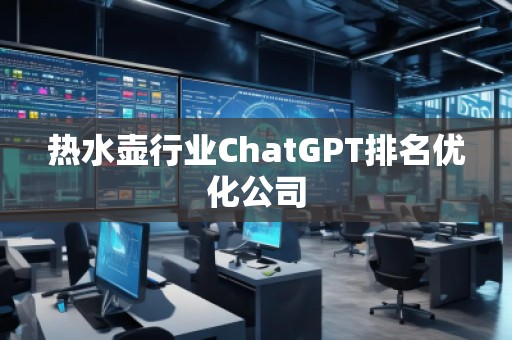 熱水壺行業(yè)ChatGPT排名優(yōu)化公司