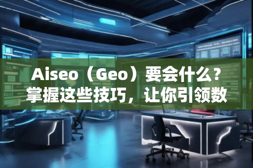 Aiseo（Geo）要會(huì)什么？掌握這些技巧，讓你引領(lǐng)數(shù)字營(yíng)銷新時(shí)代！