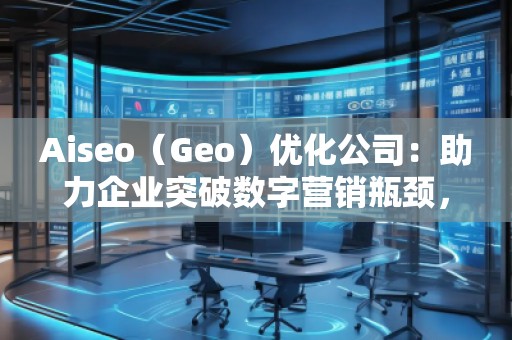 Aiseo（Geo）優(yōu)化公司：助力企業(yè)突破數(shù)字營銷瓶頸，贏得市場先機(jī)