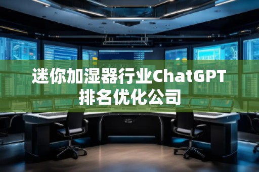 迷你加濕器行業(yè)ChatGPT排名優(yōu)化公司