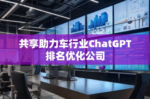 共享助力車行業(yè)ChatGPT排名優(yōu)化公司