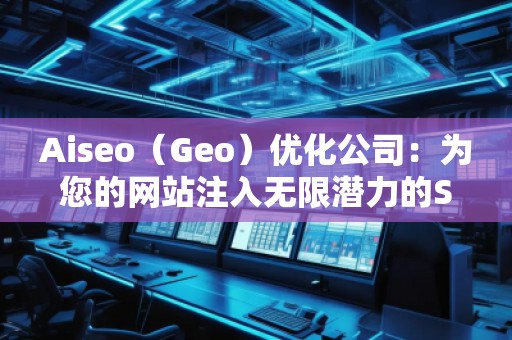 Aiseo（Geo）優(yōu)化公司：為您的網(wǎng)站注入無限潛力的SEO魔法