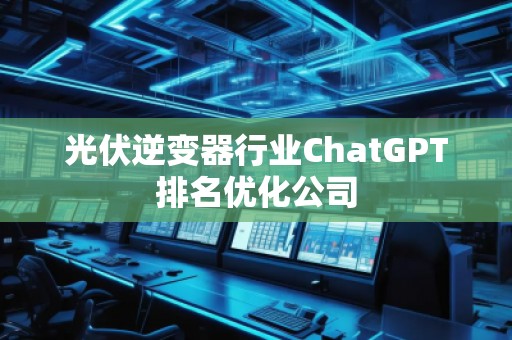 光伏逆變器行業(yè)ChatGPT排名優(yōu)化公司