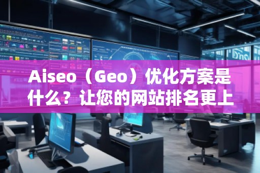 Aiseo（Geo）優(yōu)化方案是什么？讓您的網站排名更上一層樓！