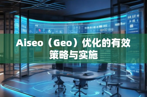 Aiseo（Geo）優(yōu)化的有效策略與實(shí)施