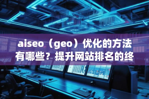 aiseo（geo）優(yōu)化的方法有哪些？提升網(wǎng)站排名的終極攻略