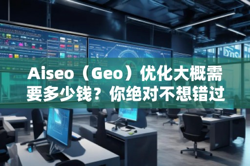 Aiseo（Geo）優(yōu)化大概需要多少錢？你絕對不想錯過的投資機會！