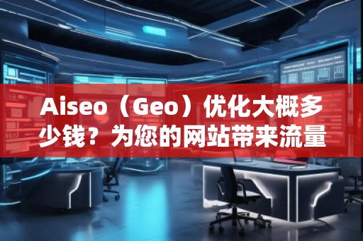 Aiseo（Geo）優(yōu)化大概多少錢？為您的網(wǎng)站帶來流量提升的投資回報