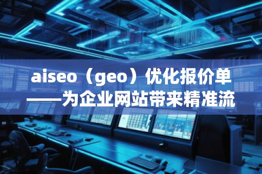 aiseo（geo）優(yōu)化報價單——為企業(yè)網(wǎng)站帶來精準(zhǔn)流量與高效轉(zhuǎn)化