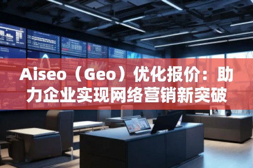 Aiseo（Geo）優(yōu)化報(bào)價(jià)：助力企業(yè)實(shí)現(xiàn)網(wǎng)絡(luò)營銷新突破