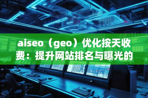 aiseo（geo）優(yōu)化按天收費：提升網(wǎng)站排名與曝光的全新方式