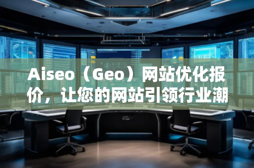 Aiseo（Geo）網(wǎng)站優(yōu)化報(bào)價(jià)，讓您的網(wǎng)站引領(lǐng)行業(yè)潮流