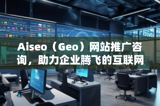 Aiseo（Geo）網(wǎng)站推廣咨詢，助力企業(yè)騰飛的互聯(lián)網(wǎng)營(yíng)銷之道
