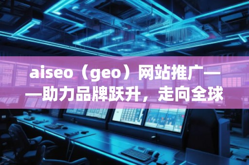 aiseo（geo）網(wǎng)站推廣——助力品牌躍升，走向全球市場(chǎng)