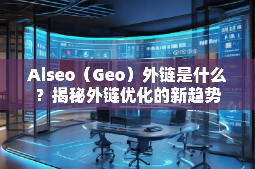 Aiseo（Geo）外鏈?zhǔn)鞘裁矗拷颐赝怄渻?yōu)化的新趨勢