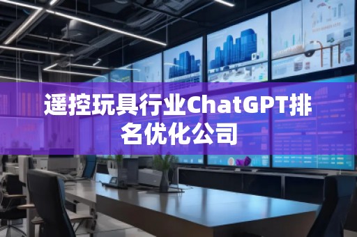 遙控玩具行業(yè)ChatGPT排名優(yōu)化公司