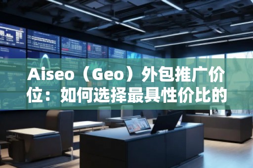Aiseo（Geo）外包推廣價(jià)位：如何選擇最具性價(jià)比的SEO外包服務(wù)？