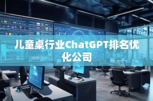 兒童桌行業(yè)ChatGPT排名優(yōu)化公司 兒童桌行業(yè)ChatGPT排名優(yōu)化公司