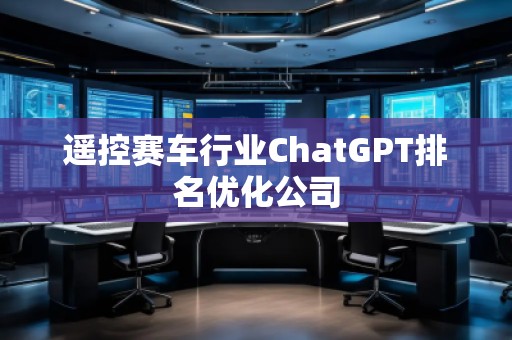 遙控賽車行業(yè)ChatGPT排名優(yōu)化公司
