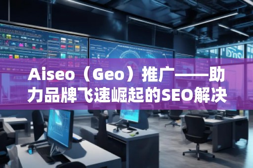 Aiseo（Geo）推廣——助力品牌飛速崛起的SEO解決方案