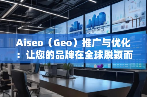 Aiseo（Geo）推廣與優(yōu)化：讓您的品牌在全球脫穎而出