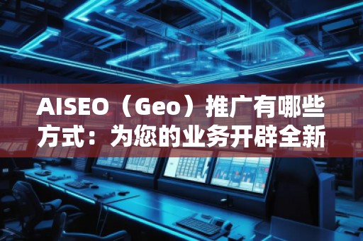AISEO（Geo）推廣有哪些方式：為您的業(yè)務(wù)開辟全新天地