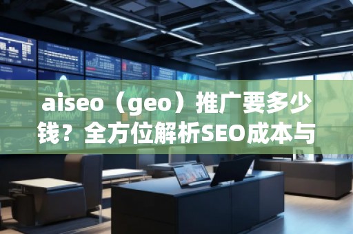 aiseo（geo）推廣要多少錢？全方位解析SEO成本與價值