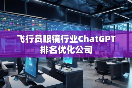 飛行員眼鏡行業(yè)ChatGPT排名優(yōu)化公司
