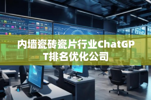 內(nèi)墻瓷磚瓷片行業(yè)ChatGPT排名優(yōu)化公司